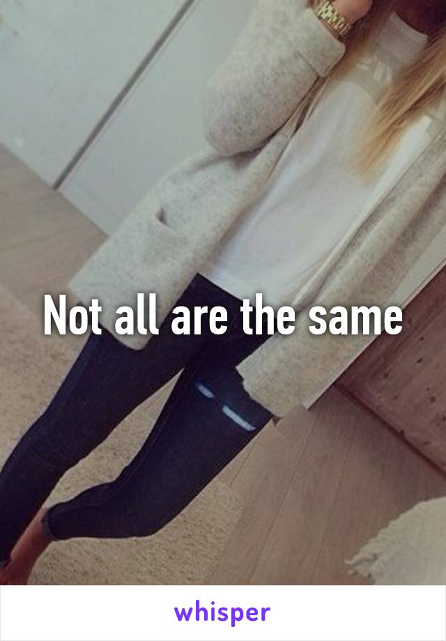 Not all are the same