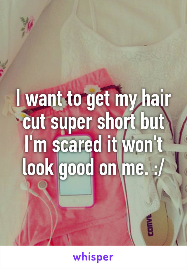 I want to get my hair cut super short but I'm scared it won't look good on me. :/