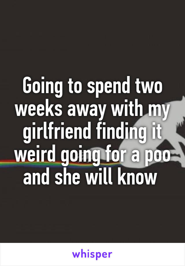 Going to spend two weeks away with my girlfriend finding it weird going for a poo and she will know 