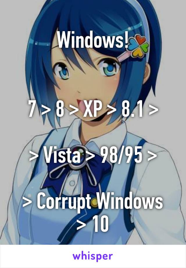 Windows!


7 > 8 > XP > 8.1 >

> Vista > 98/95 >

> Corrupt Windows > 10