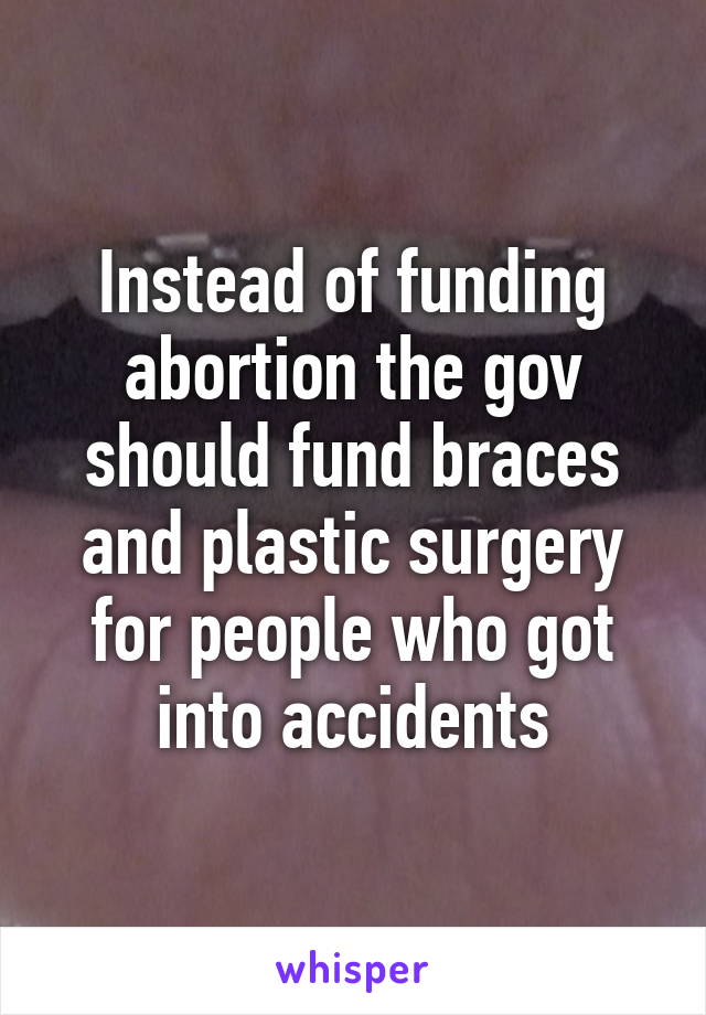 Instead of funding abortion the gov should fund braces and plastic surgery for people who got into accidents