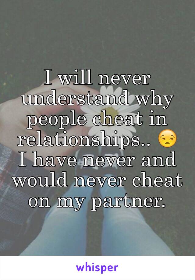 I will never understand why people cheat in relationships.. 😒 
I have never and would never cheat on my partner. 