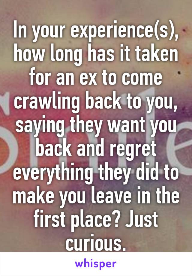 In your experience(s), how long has it taken for an ex to come crawling back to you, saying they want you back and regret everything they did to make you leave in the first place? Just curious.