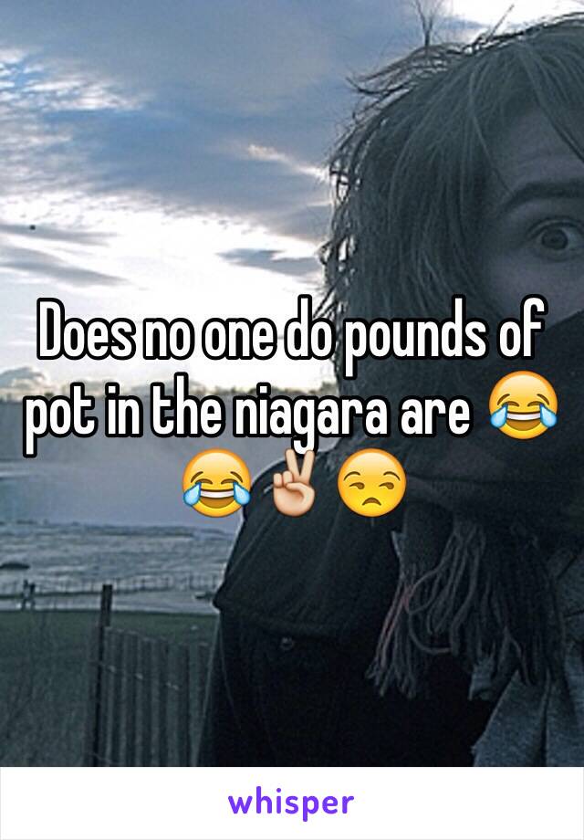 Does no one do pounds of pot in the niagara are 😂😂✌️😒
