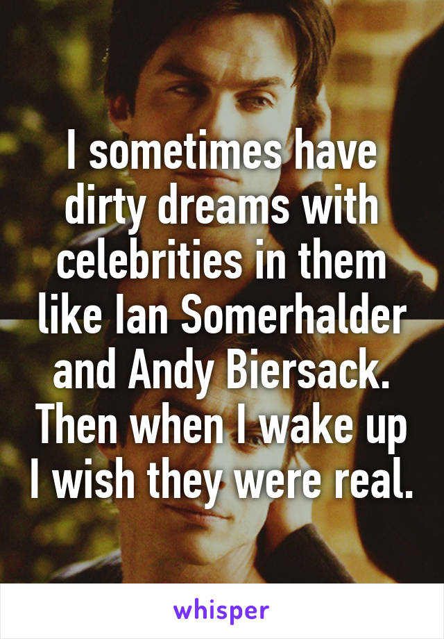 I sometimes have dirty dreams with celebrities in them like Ian Somerhalder and Andy Biersack. Then when I wake up I wish they were real.