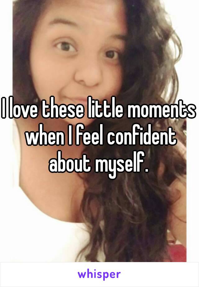 I love these little moments when I feel confident about myself. 