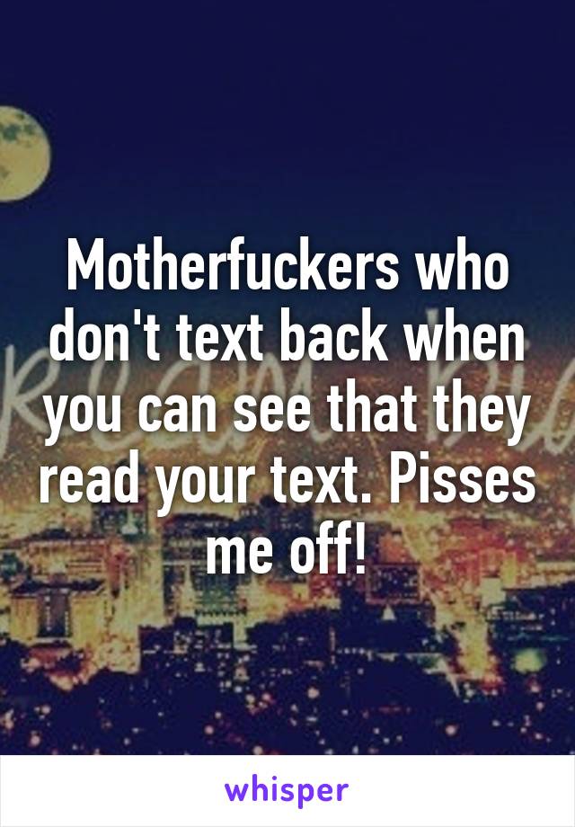 Motherfuckers who don't text back when you can see that they read your text. Pisses me off!