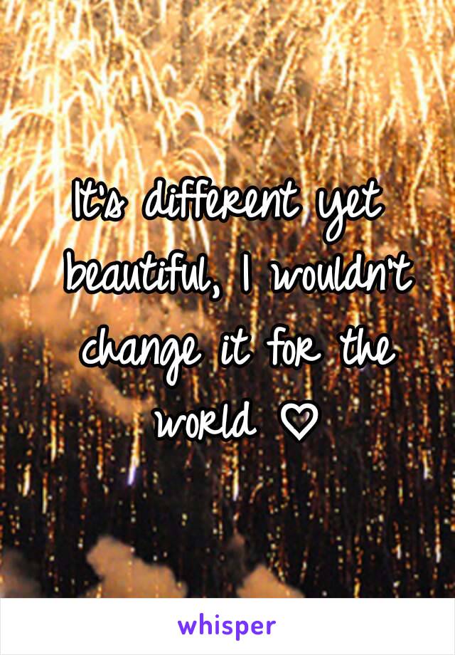 It's different yet beautiful, I wouldn't change it for the world ♡