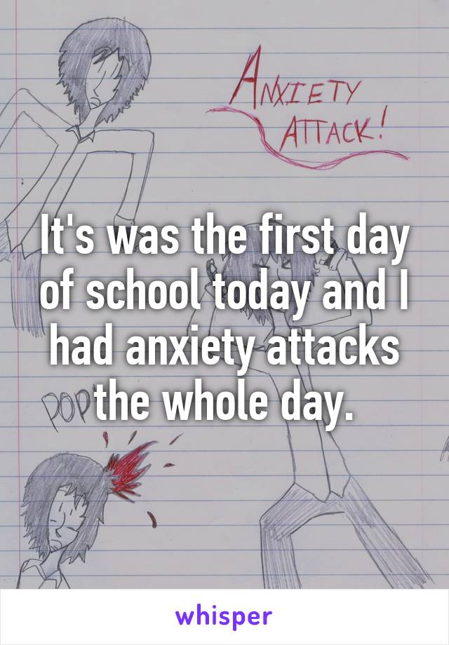 It's was the first day of school today and I had anxiety attacks the whole day.
