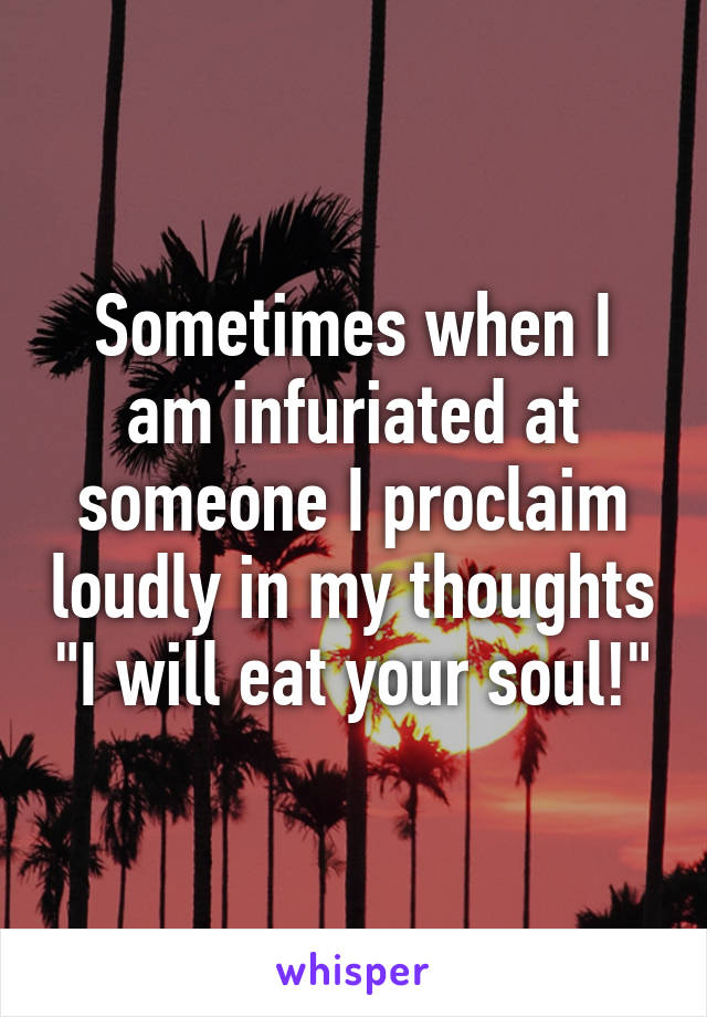 Sometimes when I am infuriated at someone I proclaim loudly in my thoughts "I will eat your soul!"