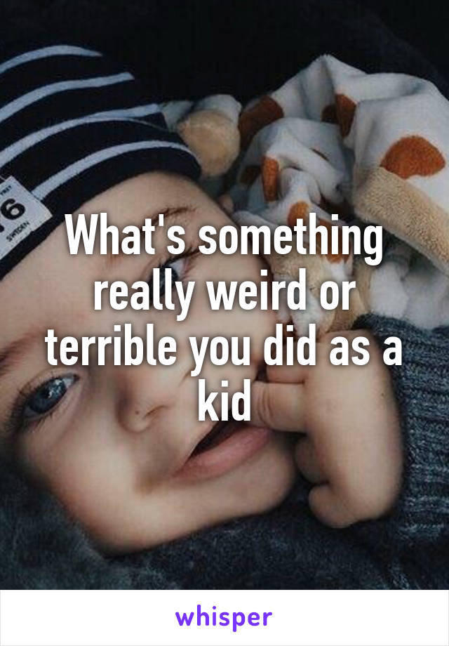 What's something really weird or terrible you did as a kid