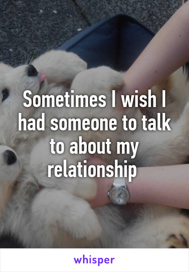 Sometimes I wish I had someone to talk to about my relationship 