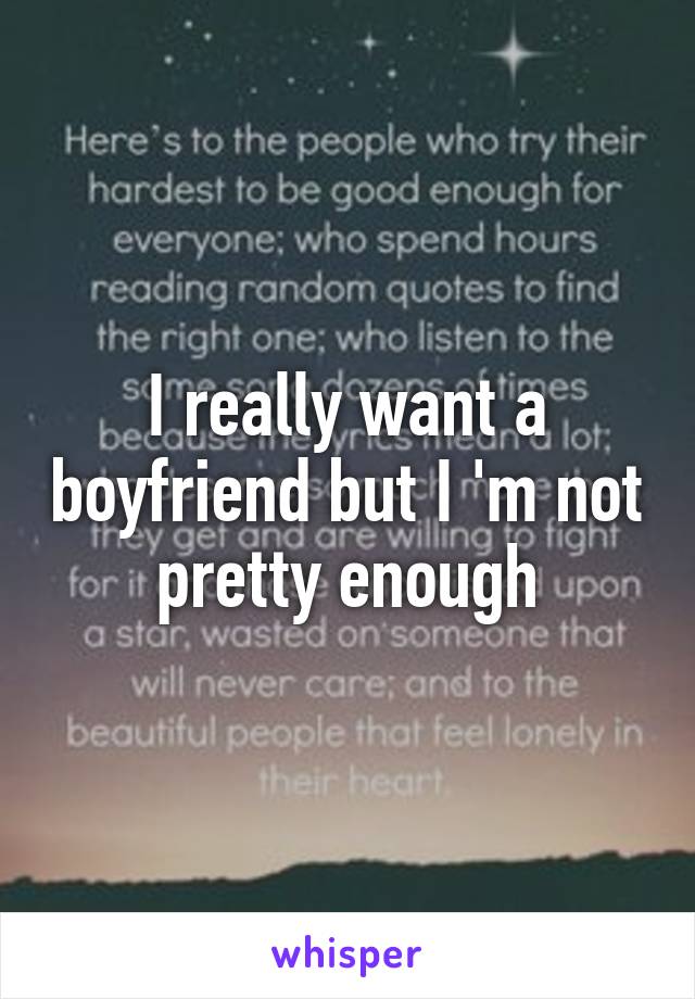 I really want a boyfriend but I 'm not pretty enough