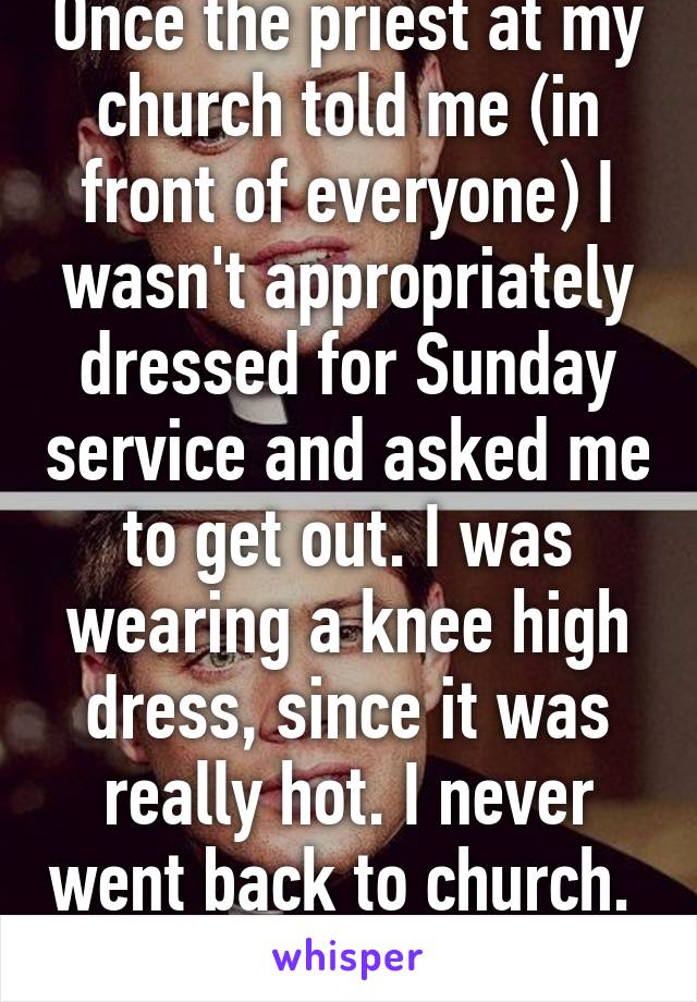 Once the priest at my church told me (in front of everyone) I wasn't appropriately dressed for Sunday service and asked me to get out. I was wearing a knee high dress, since it was really hot. I never went back to church.  
