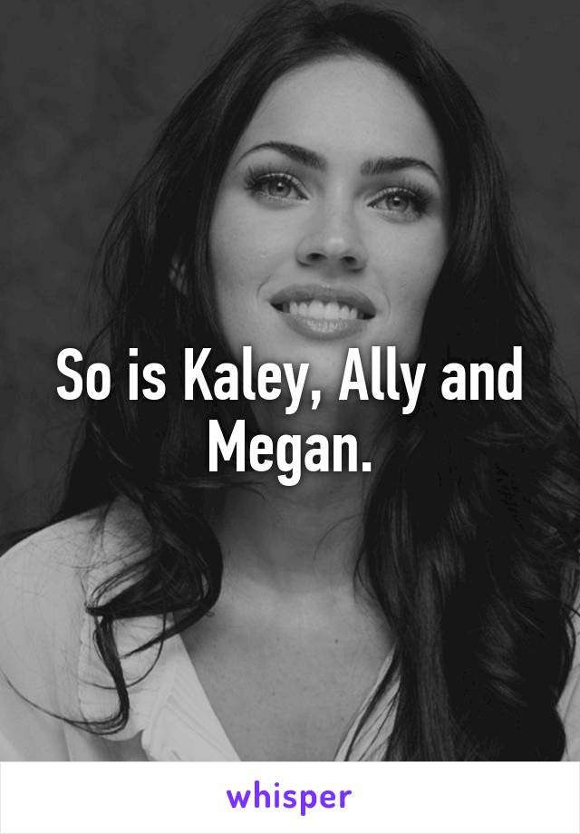 So is Kaley, Ally and Megan.