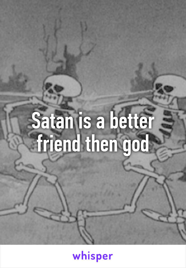 Satan is a better friend then god