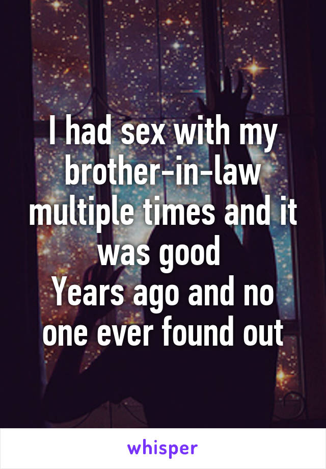 I had sex with my brother-in-law multiple times and it was good 
Years ago and no one ever found out