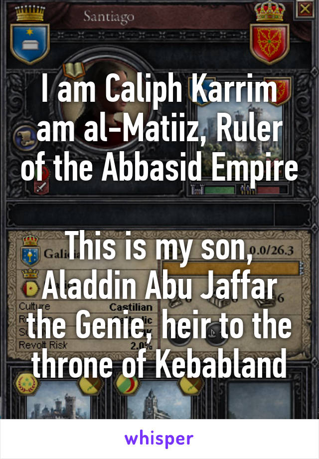 I am Caliph Karrim am al-Matiiz, Ruler of the Abbasid Empire

This is my son, Aladdin Abu Jaffar the Genie, heir to the throne of Kebabland