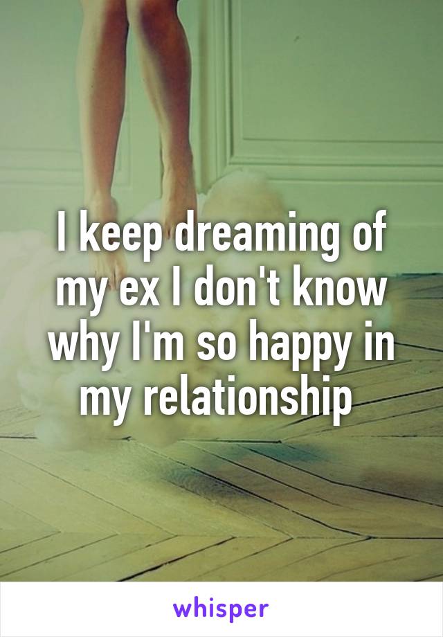 I keep dreaming of my ex I don't know why I'm so happy in my relationship 