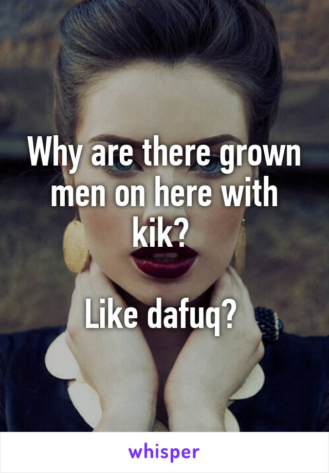 Why are there grown men on here with kik? 

Like dafuq? 