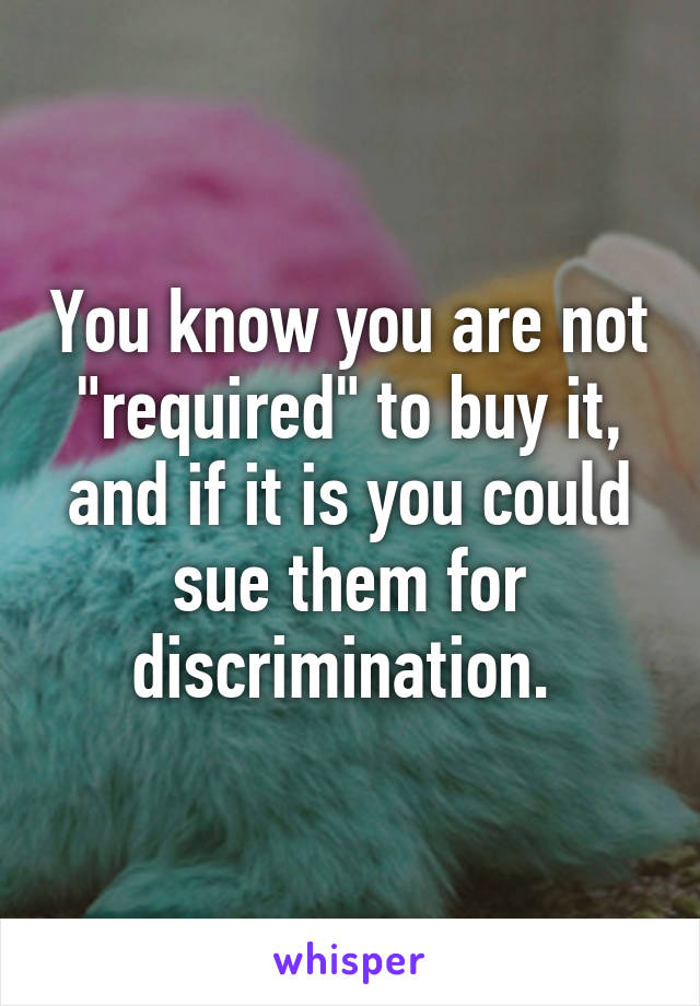You know you are not "required" to buy it, and if it is you could sue them for discrimination. 