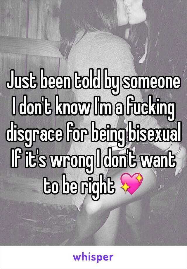 Just been told by someone I don't know I'm a fucking disgrace for being bisexual 
If it's wrong I don't want to be right 💖
