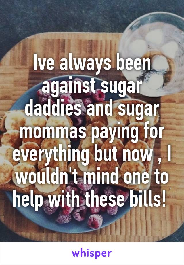 Ive always been against sugar daddies and sugar mommas paying for everything but now , I wouldn't mind one to help with these bills! 