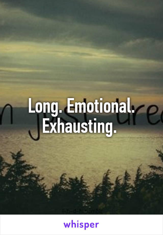 Long. Emotional. Exhausting. 
