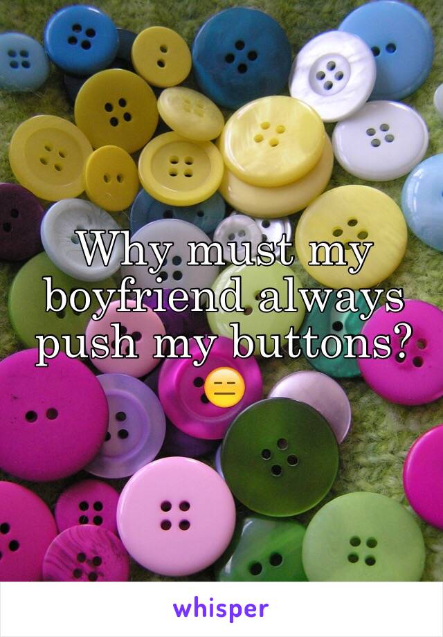 Why must my boyfriend always push my buttons? 😑