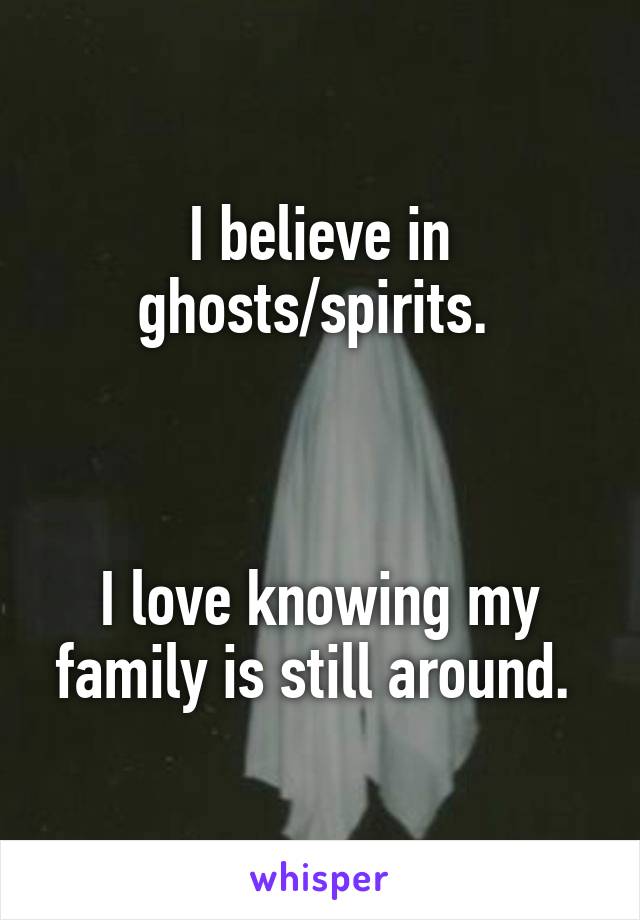 I believe in ghosts/spirits. 



I love knowing my family is still around. 