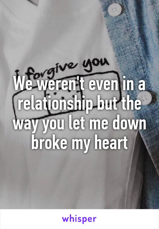 We weren't even in a relationship but the way you let me down broke my heart
