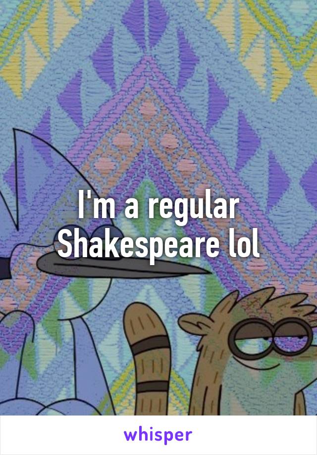I'm a regular Shakespeare lol