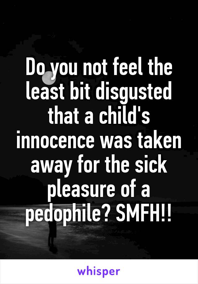 Do you not feel the least bit disgusted that a child's innocence was taken away for the sick pleasure of a pedophile? SMFH!!