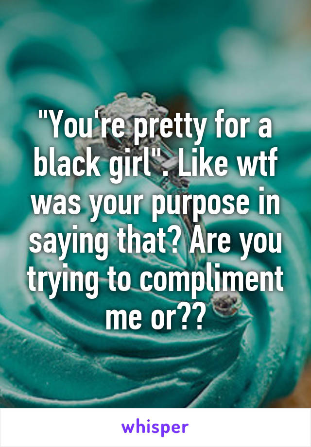 "You're pretty for a black girl". Like wtf was your purpose in saying that? Are you trying to compliment me or??