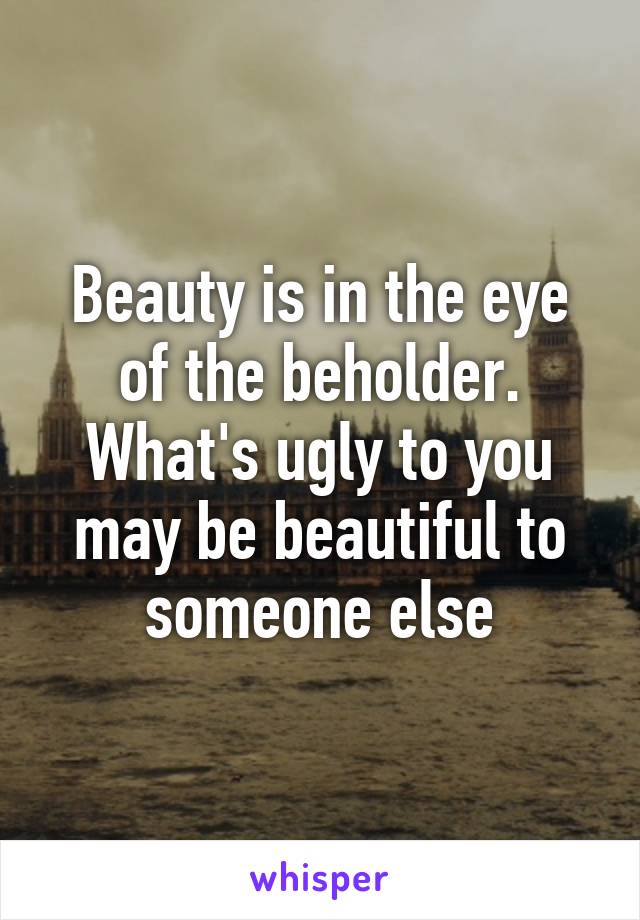 Beauty is in the eye of the beholder. What's ugly to you may be beautiful to someone else