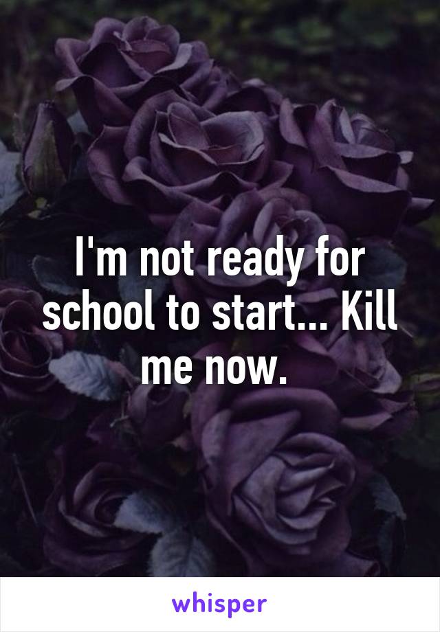 I'm not ready for school to start... Kill me now. 