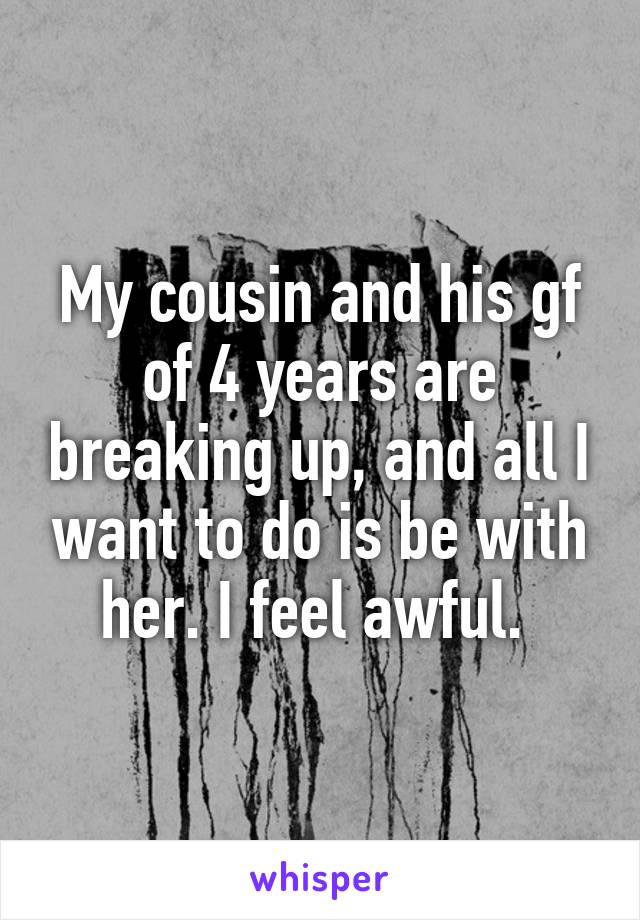 My cousin and his gf of 4 years are breaking up, and all I want to do is be with her. I feel awful. 