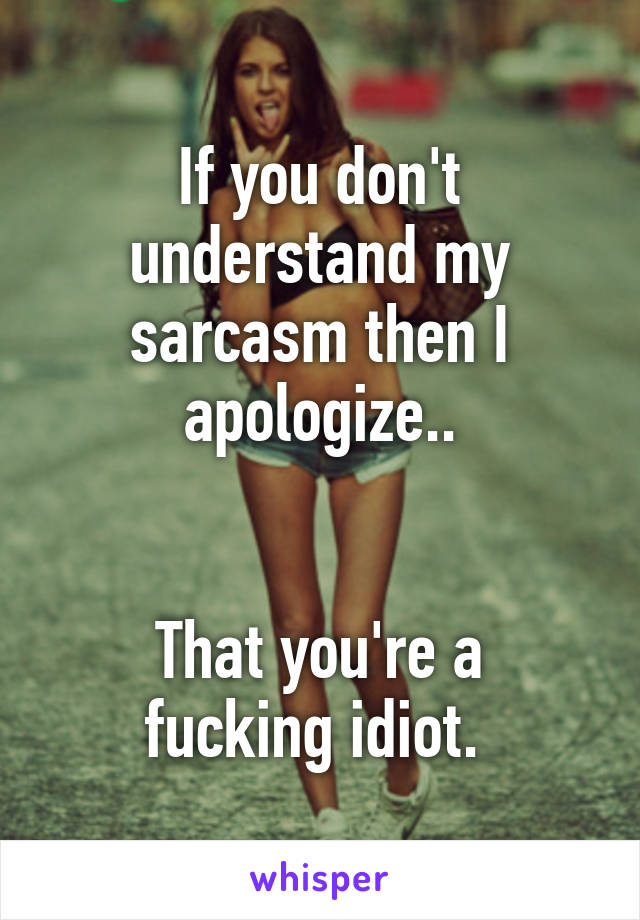 If you don't understand my sarcasm then I apologize..


That you're a fucking idiot. 
