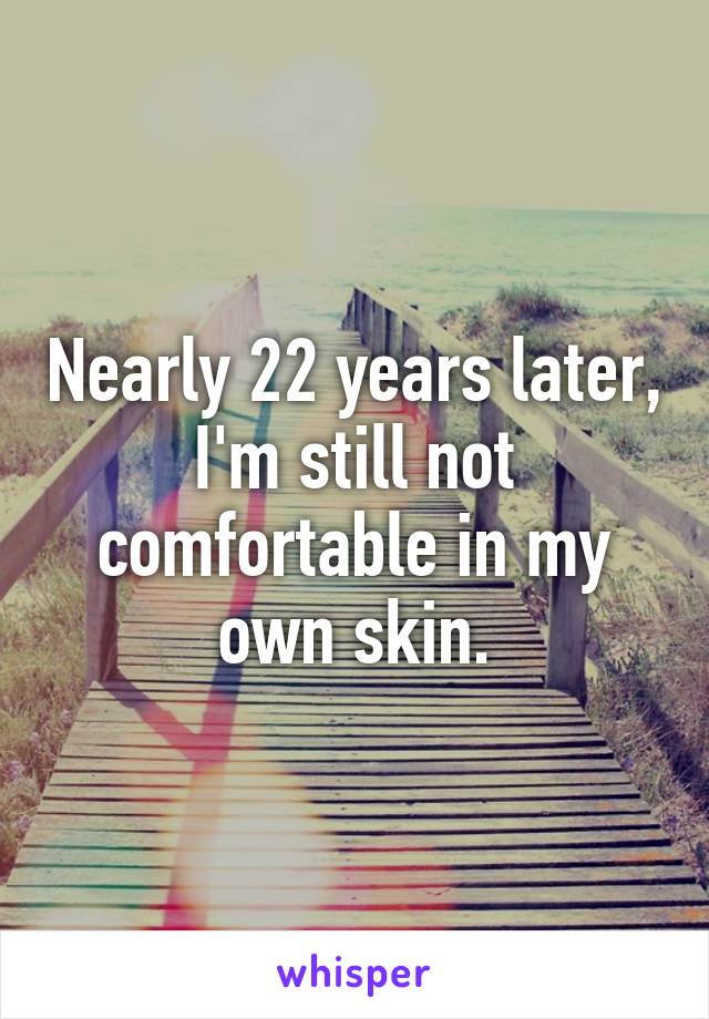 Nearly 22 years later, I'm still not comfortable in my own skin.