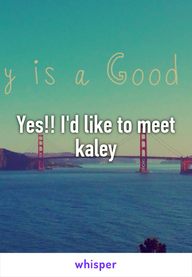Yes!! I'd like to meet kaley