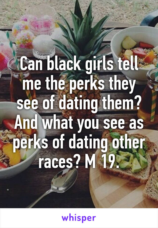 Can black girls tell me the perks they see of dating them? And what you see as perks of dating other races? M 19.
