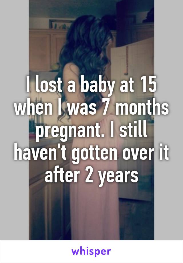 I lost a baby at 15 when I was 7 months pregnant. I still haven't gotten over it after 2 years