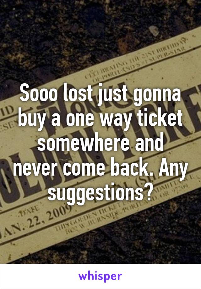 Sooo lost just gonna buy a one way ticket somewhere and never come back. Any suggestions?