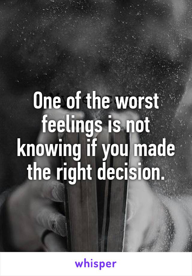 One of the worst feelings is not knowing if you made the right decision.