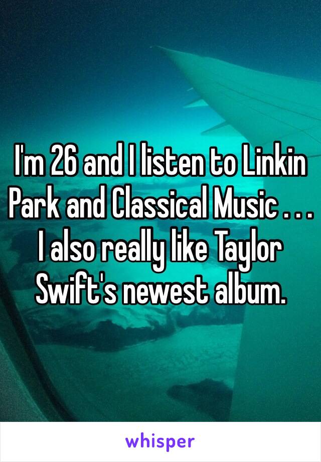 I'm 26 and I listen to Linkin Park and Classical Music . . .
I also really like Taylor Swift's newest album.
