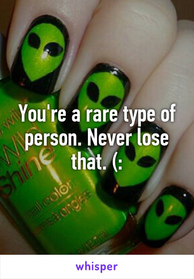 You're a rare type of person. Never lose that. (: