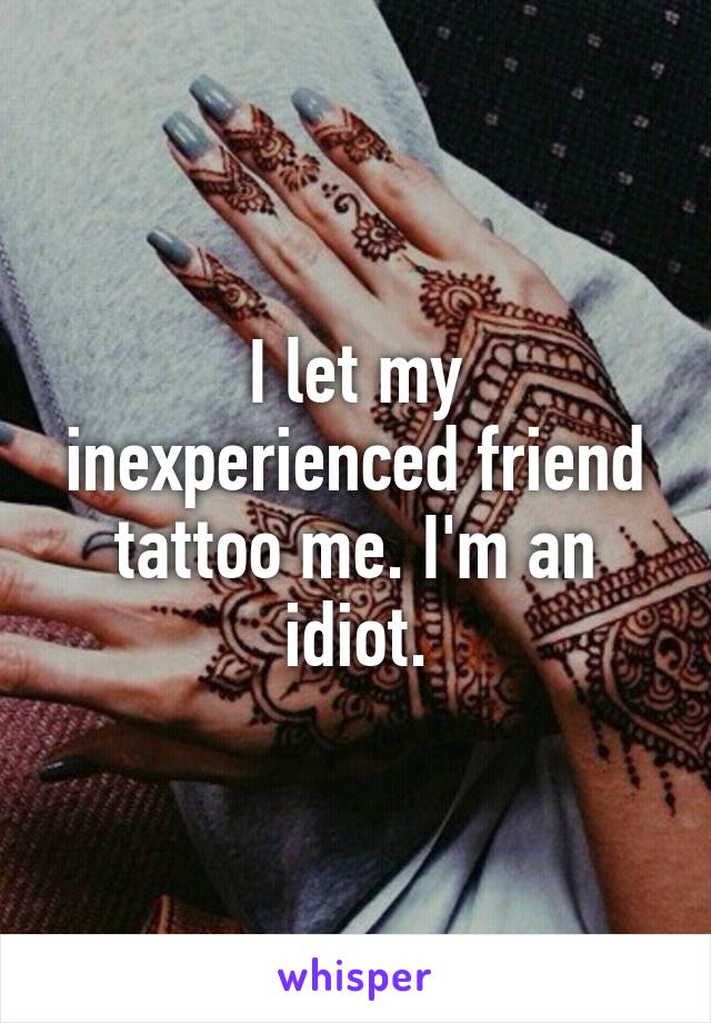 I let my inexperienced friend tattoo me. I'm an idiot.