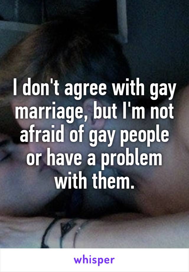I don't agree with gay marriage, but I'm not afraid of gay people or have a problem with them.