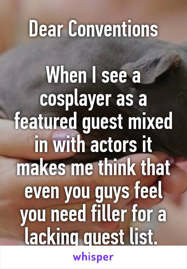 Dear Conventions

When I see a cosplayer as a featured guest mixed in with actors it makes me think that even you guys feel you need filler for a lacking guest list. 