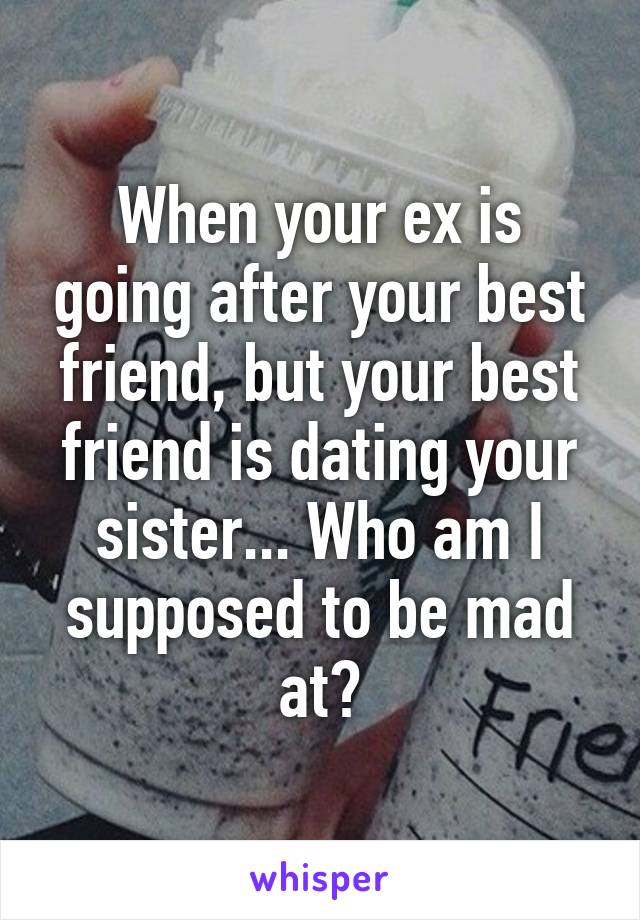 When your ex is going after your best friend, but your best friend is dating your sister... Who am I supposed to be mad at?